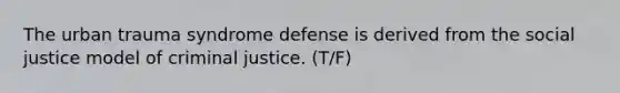 The urban trauma syndrome defense is derived from the social justice model of criminal justice. (T/F)