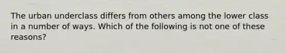 The urban underclass differs from others among the lower class in a number of ways. Which of the following is not one of these reasons?