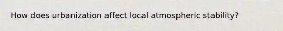 How does urbanization affect local atmospheric stability?