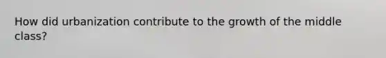 How did urbanization contribute to the growth of the middle class?