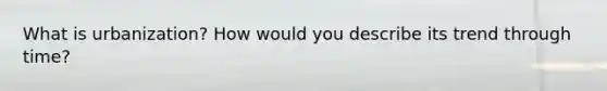 What is urbanization? How would you describe its trend through time?