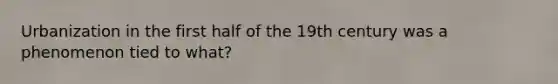 Urbanization in the first half of the 19th century was a phenomenon tied to what?