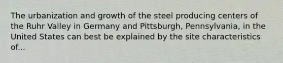 The urbanization and growth of the steel producing centers of the Ruhr Valley in Germany and Pittsburgh, Pennsylvania, in the United States can best be explained by the site characteristics of...