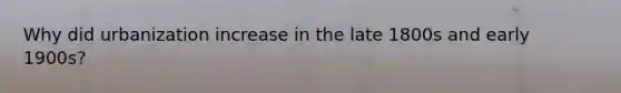 Why did urbanization increase in the late 1800s and early 1900s?
