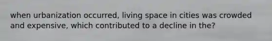 when urbanization occurred, living space in cities was crowded and expensive, which contributed to a decline in the?