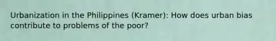 Urbanization in the Philippines (Kramer): How does urban bias contribute to problems of the poor?