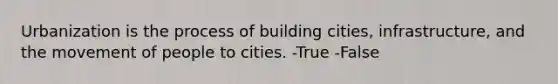 Urbanization is the process of building cities, infrastructure, and the movement of people to cities. -True -False