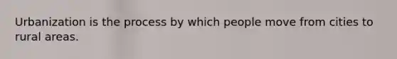 Urbanization is the process by which people move from cities to rural areas.