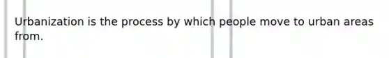 Urbanization is the process by which people move to urban areas from.