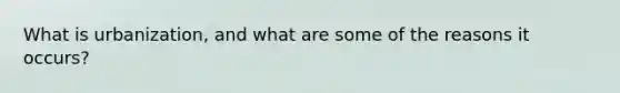 What is urbanization, and what are some of the reasons it occurs?