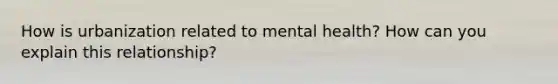 How is urbanization related to mental health? How can you explain this relationship?