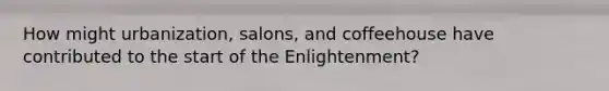 How might urbanization, salons, and coffeehouse have contributed to the start of the Enlightenment?