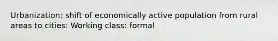 Urbanization: shift of economically active population from rural areas to cities: Working class: formal