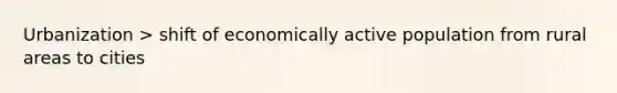 Urbanization > shift of economically active population from rural areas to cities