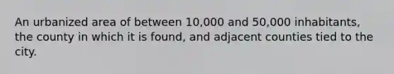 An urbanized area of between 10,000 and 50,000 inhabitants, the county in which it is found, and adjacent counties tied to the city.