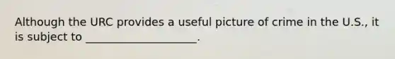 Although the URC provides a useful picture of crime in the U.S., it is subject to ____________________.