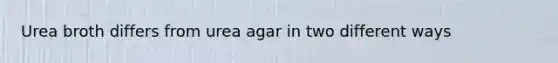 Urea broth differs from urea agar in two different ways