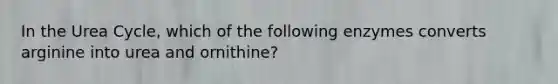 In the Urea Cycle, which of the following enzymes converts arginine into urea and ornithine?