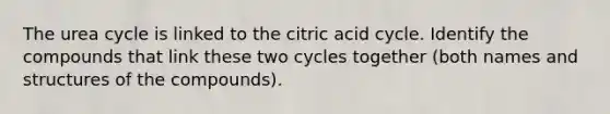 The urea cycle is linked to the citric acid cycle. Identify the compounds that link these two cycles together (both names and structures of the compounds).