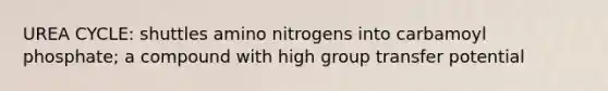 UREA CYCLE: shuttles amino nitrogens into carbamoyl phosphate; a compound with high group transfer potential