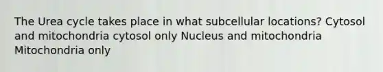 The Urea cycle takes place in what subcellular locations? Cytosol and mitochondria cytosol only Nucleus and mitochondria Mitochondria only