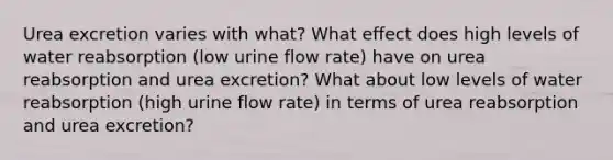 Urea excretion varies with what? What effect does high levels of water reabsorption (low urine flow rate) have on urea reabsorption and urea excretion? What about low levels of water reabsorption (high urine flow rate) in terms of urea reabsorption and urea excretion?