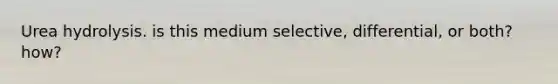 Urea hydrolysis. is this medium selective, differential, or both? how?