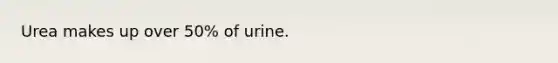 Urea makes up over 50% of urine.