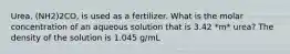 Urea, (NH2)2CO, is used as a fertilizer. What is the molar concentration of an aqueous solution that is 3.42 *m* urea? The density of the solution is 1.045 g/mL