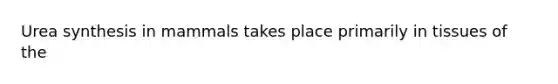 Urea synthesis in mammals takes place primarily in tissues of the