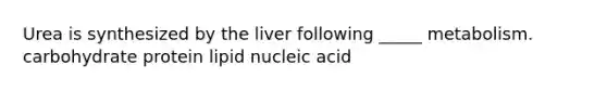 Urea is synthesized by the liver following _____ metabolism. carbohydrate protein lipid nucleic acid