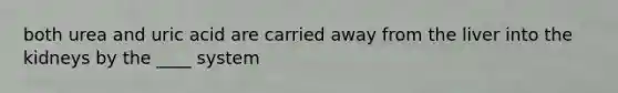 both urea and uric acid are carried away from the liver into the kidneys by the ____ system