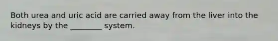 Both urea and uric acid are carried away from the liver into the kidneys by the ________ system.