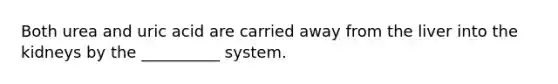 Both urea and uric acid are carried away from the liver into the kidneys by the __________ system.