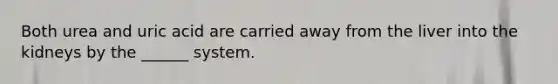 Both urea and uric acid are carried away from the liver into the kidneys by the ______ system.