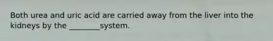 Both urea and uric acid are carried away from the liver into the kidneys by the ________system.