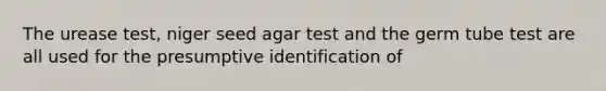 The urease test, niger seed agar test and the germ tube test are all used for the presumptive identification of