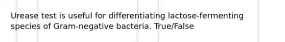 Urease test is useful for differentiating lactose-fermenting species of Gram-negative bacteria. True/False