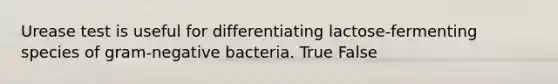 Urease test is useful for differentiating lactose-fermenting species of gram-negative bacteria. True False