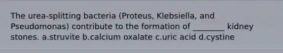 The urea-splitting bacteria (Proteus, Klebsiella, and Pseudomonas) contribute to the formation of ________ kidney stones. a.struvite b.calcium oxalate c.uric acid d.cystine