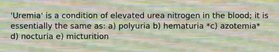 'Uremia' is a condition of elevated urea nitrogen in the blood; it is essentially the same as: a) polyuria b) hematuria *c) azotemia* d) nocturia e) micturition