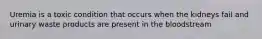 Uremia is a toxic condition that occurs when the kidneys fail and urinary waste products are present in the bloodstream
