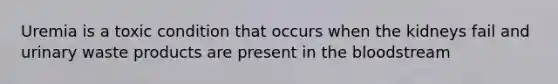 Uremia is a toxic condition that occurs when the kidneys fail and urinary waste products are present in the bloodstream