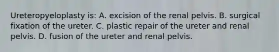 Ureteropyeloplasty is: A. excision of the renal pelvis. B. surgical fixation of the ureter. C. plastic repair of the ureter and renal pelvis. D. fusion of the ureter and renal pelvis.