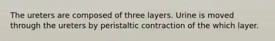 The ureters are composed of three layers. Urine is moved through the ureters by peristaltic contraction of the which layer.