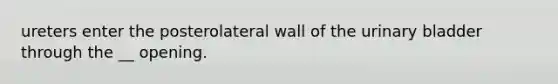 ureters enter the posterolateral wall of the urinary bladder through the __ opening.