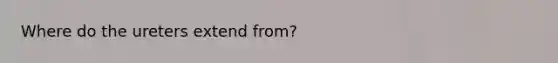 Where do the ureters extend from?