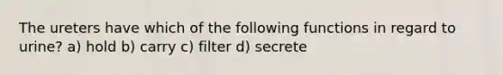 The ureters have which of the following functions in regard to urine? a) hold b) carry c) filter d) secrete