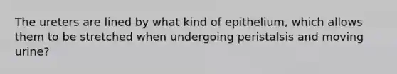 The ureters are lined by what kind of epithelium, which allows them to be stretched when undergoing peristalsis and moving urine?