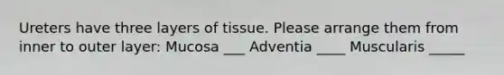 Ureters have three layers of tissue. Please arrange them from inner to outer layer: Mucosa ___ Adventia ____ Muscularis _____